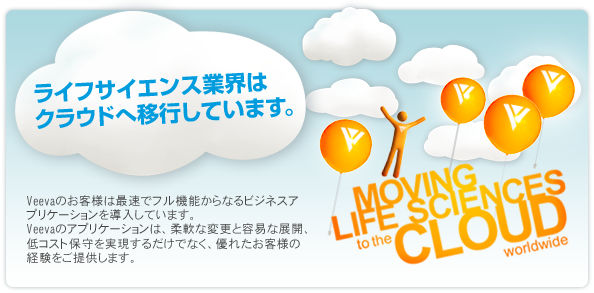 ライフサイエンス業界はクラウドへ移行しています。Veevaのお客様は最速でフル機能からなるビジネスアプリケーションを導入しています。 Veevaのアプリケーションは、柔軟な変更と容易な展開、低コスト保守を実現するだけでなく、優れたお客様の経験をご提供します。